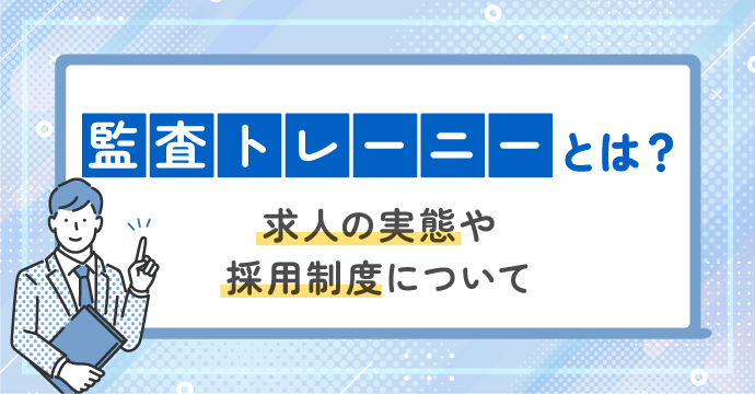 監査トレーニーとは?求人の実態や採用制度について