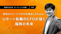 成長する九州　キーパーソンに聞く①│異例のスピードでIPOを達成したFusic　Uターン転職のCFOが描く福岡の未来