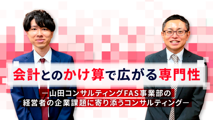 会計とのかけ算で広がる専門性 ー山田コンサルティングFAS事業部の経営者の企業課題に寄り添うコンサルティングー