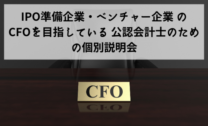 IPO準備企業・ベンチャー企業 のCFOを目指している 公認会計士のための個別説明会